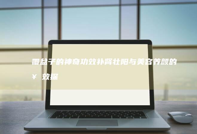 覆盆子的神奇功效：补肾壮阳与美容养颜的奇效探索